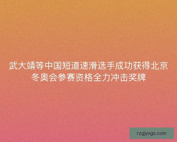 武大靖等中国短道速滑选手成功获得北京冬奥会参赛资格全力冲击奖牌