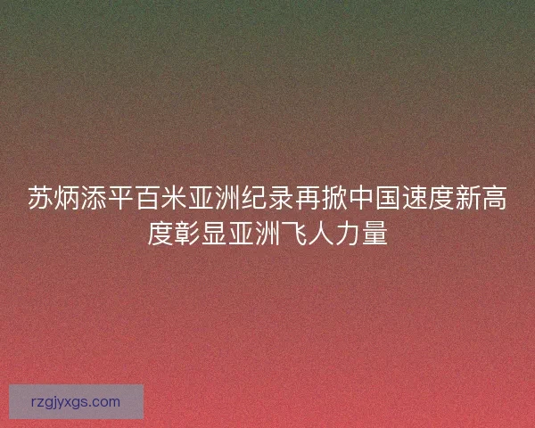 苏炳添平百米亚洲纪录再掀中国速度新高度彰显亚洲飞人力量
