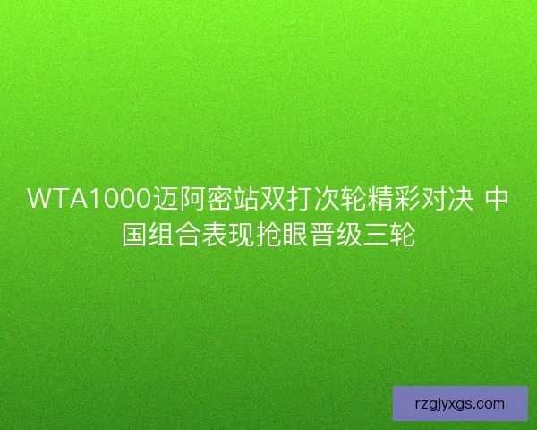 WTA1000迈阿密站双打次轮精彩对决 中国组合表现抢眼晋级三轮