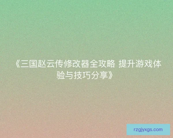 《三国赵云传修改器全攻略 提升游戏体验与技巧分享》
