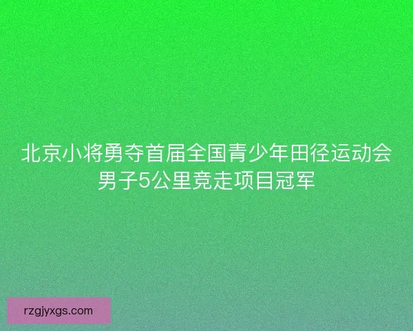 北京小将勇夺首届全国青少年田径运动会男子5公里竞走项目冠军