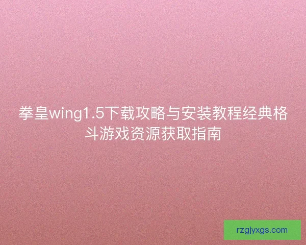 拳皇wing1.5下载攻略与安装教程经典格斗游戏资源获取指南
